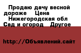 Продаю дачу весной дороже. › Цена ­ 500 000 - Нижегородская обл. Сад и огород » Другое   